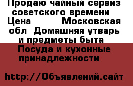 Продаю чайный сервиз советского времени › Цена ­ 500 - Московская обл. Домашняя утварь и предметы быта » Посуда и кухонные принадлежности   